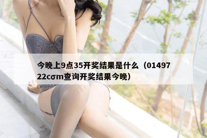 今晚上9点35开奖结果是什么（0149722cσm查询开奖结果今晚）